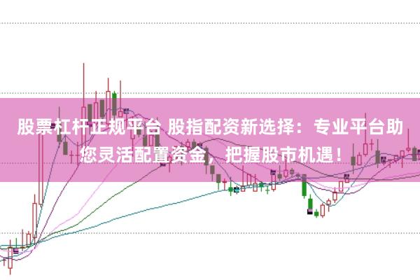 股票杠杆正规平台 股指配资新选择：专业平台助您灵活配置资金，把握股市机遇！