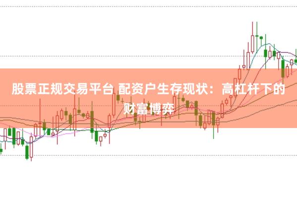 股票正规交易平台 配资户生存现状：高杠杆下的财富博弈