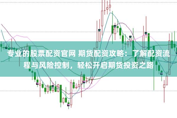 专业的股票配资官网 期货配资攻略：了解配资流程与风险控制，轻松开启期货投资之路