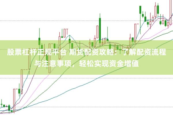 股票杠杆正规平台 期货配资攻略：了解配资流程与注意事项，轻松实现资金增值