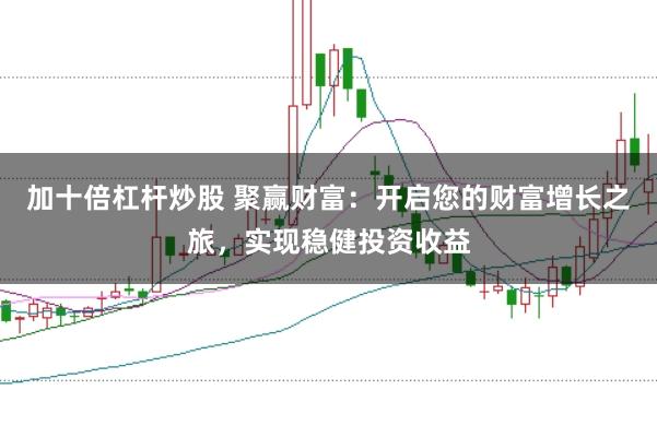 加十倍杠杆炒股 聚赢财富：开启您的财富增长之旅，实现稳健投资收益