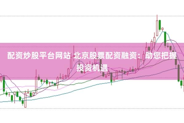 配资炒股平台网站 北京股票配资融资：助您把握投资机遇