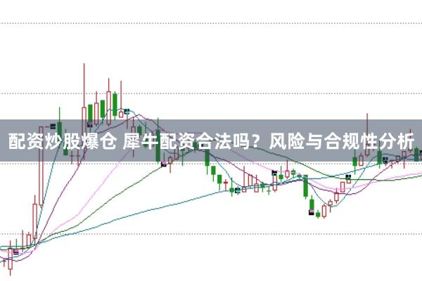 配资炒股爆仓 犀牛配资合法吗？风险与合规性分析
