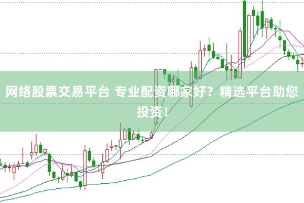 网络股票交易平台 专业配资哪家好？精选平台助您投资！