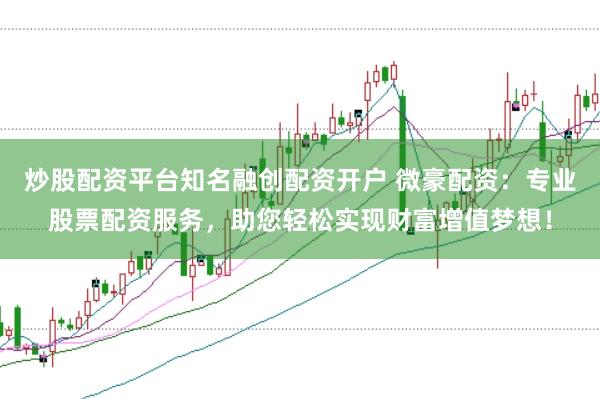 炒股配资平台知名融创配资开户 微豪配资：专业股票配资服务，助您轻松实现财富增值梦想！