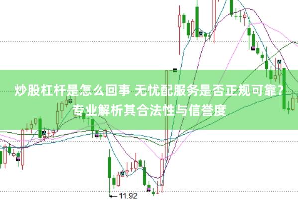炒股杠杆是怎么回事 无忧配服务是否正规可靠？专业解析其合法性与信誉度