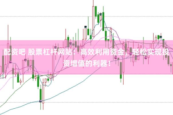 配资吧 股票杠杆网站：高效利用资金，轻松实现投资增值的利器！