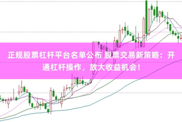 正规股票杠杆平台名单公布 股票交易新策略：开通杠杆操作，放大收益机会！