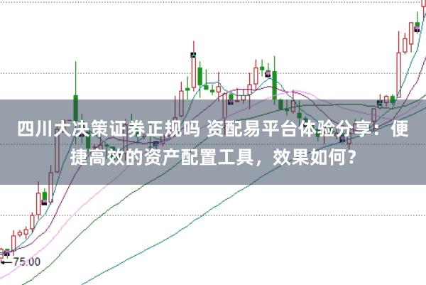 四川大决策证券正规吗 资配易平台体验分享：便捷高效的资产配置工具，效果如何？