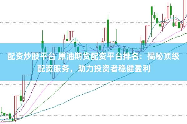 配资炒股平台 原油期货配资平台排名：揭秘顶级配资服务，助力投资者稳健盈利