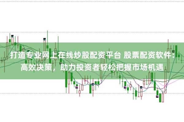 打造专业网上在线炒股配资平台 股票配资软件：高效决策，助力投资者轻松把握市场机遇