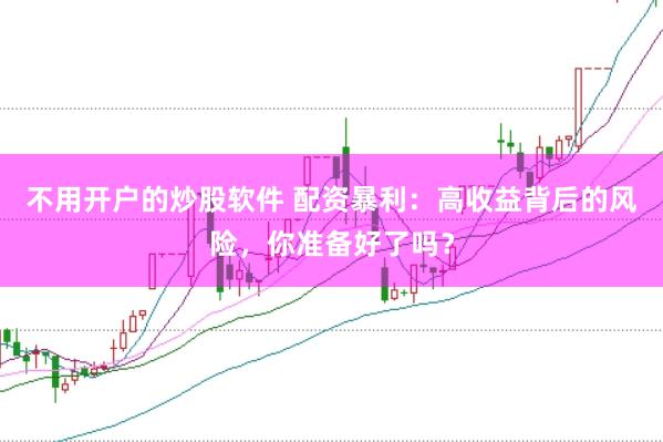 不用开户的炒股软件 配资暴利：高收益背后的风险，你准备好了吗？