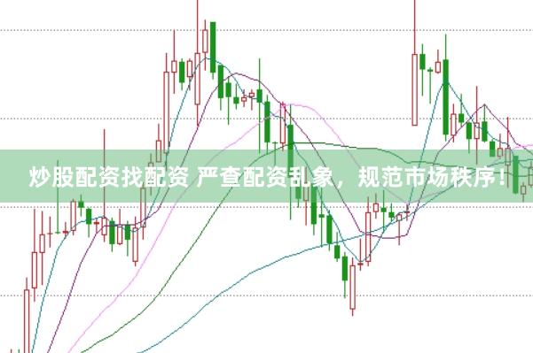 炒股配资找配资 严查配资乱象，规范市场秩序！