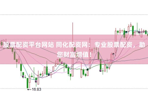股票配资平台网站 同化配资网：专业股票配资，助您财富增值！