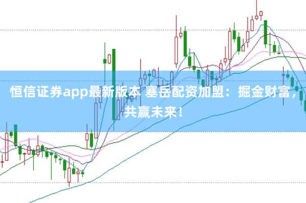 恒信证券app最新版本 塞岳配资加盟：掘金财富，共赢未来！