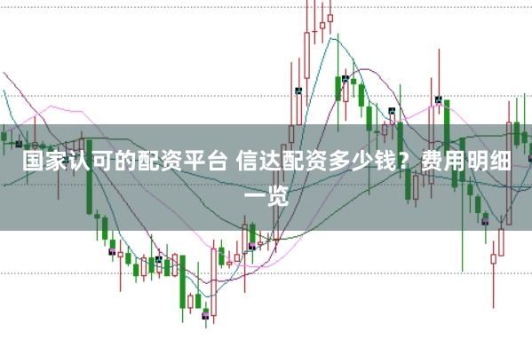 国家认可的配资平台 信达配资多少钱？费用明细一览