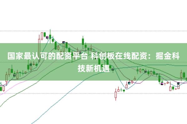 国家最认可的配资平台 科创板在线配资：掘金科技新机遇