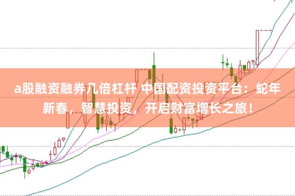 a股融资融券几倍杠杆 中国配资投资平台：蛇年新春，智慧投资，开启财富增长之旅！