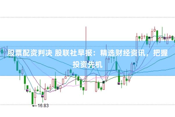 股票配资判决 股联社早报：精选财经资讯，把握投资先机