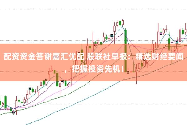 配资资金答谢嘉汇优配 股联社早报：精选财经要闻，把握投资先机！