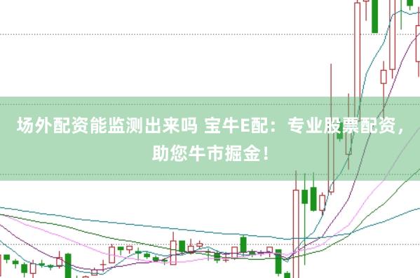 场外配资能监测出来吗 宝牛E配：专业股票配资，助您牛市掘金！