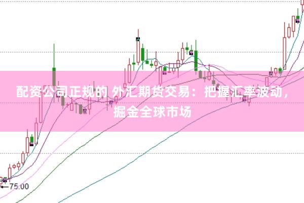 配资公司正规的 外汇期货交易：把握汇率波动，掘金全球市场