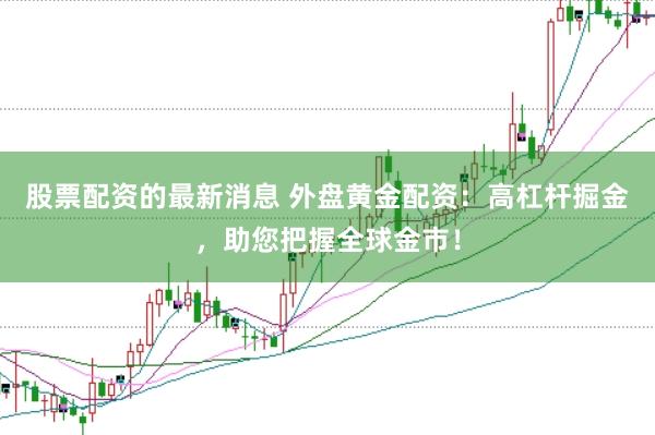 股票配资的最新消息 外盘黄金配资：高杠杆掘金，助您把握全球金市！