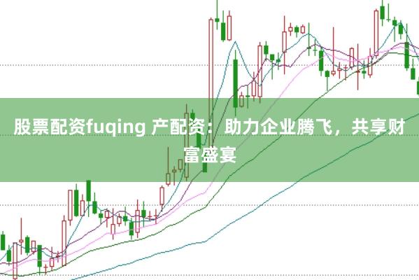 股票配资fuqing 产配资：助力企业腾飞，共享财富盛宴
