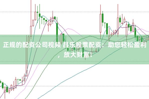 正规的配资公司视频 昌乐股票配资：助您轻松盈利，放大财富！