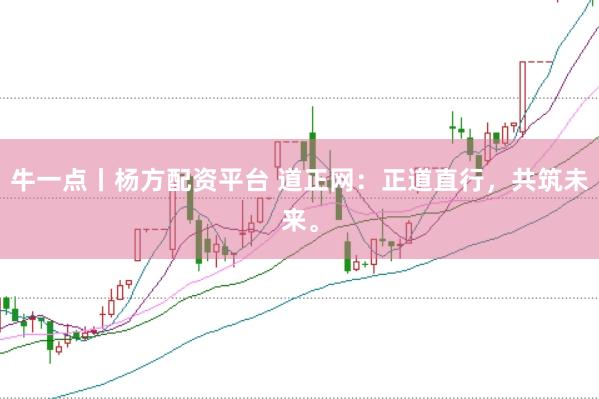 牛一点丨杨方配资平台 道正网：正道直行，共筑未来。