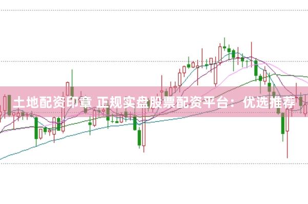 土地配资印章 正规实盘股票配资平台：优选推荐