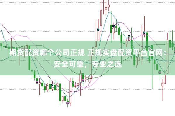 期货配资哪个公司正规 正规实盘配资平台官网：安全可靠，专业之选