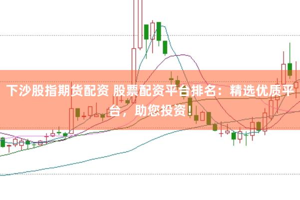 下沙股指期货配资 股票配资平台排名：精选优质平台，助您投资！