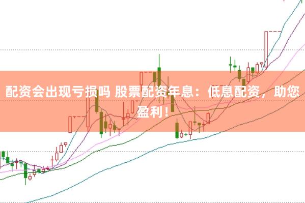 配资会出现亏损吗 股票配资年息：低息配资，助您盈利！