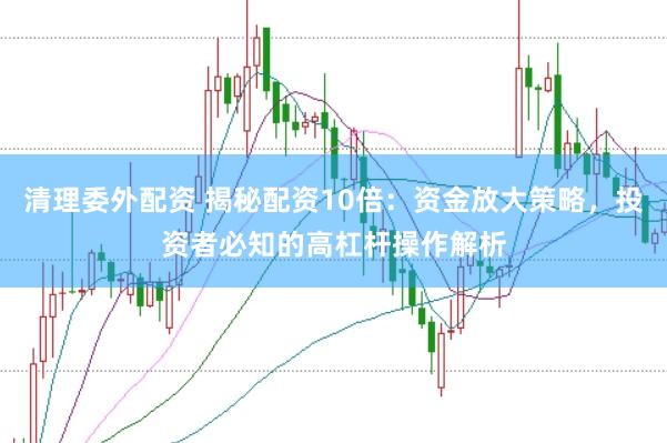 清理委外配资 揭秘配资10倍：资金放大策略，投资者必知的高杠杆操作解析