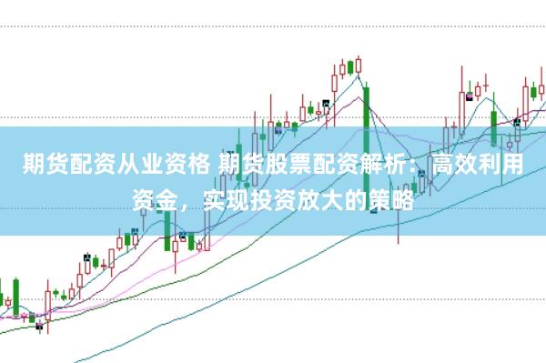 期货配资从业资格 期货股票配资解析：高效利用资金，实现投资放大的策略