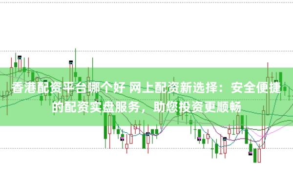 香港配资平台哪个好 网上配资新选择：安全便捷的配资实盘服务，助您投资更顺畅