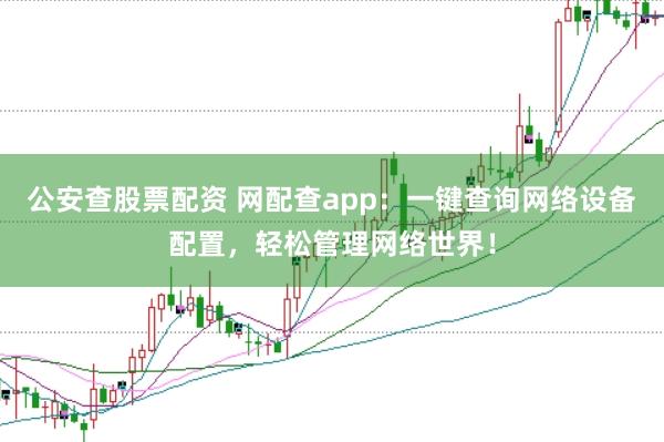 公安查股票配资 网配查app：一键查询网络设备配置，轻松管理网络世界！