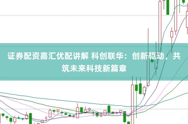 证券配资嘉汇优配讲解 科创联华：创新驱动，共筑未来科技新篇章