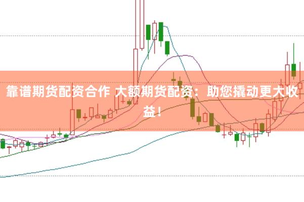 靠谱期货配资合作 大额期货配资：助您撬动更大收益！