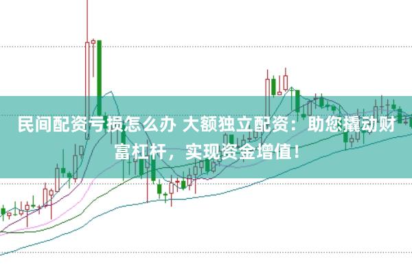 民间配资亏损怎么办 大额独立配资：助您撬动财富杠杆，实现资金增值！