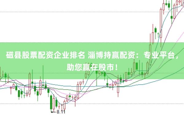 磁县股票配资企业排名 淄博持赢配资：专业平台，助您赢在股市！