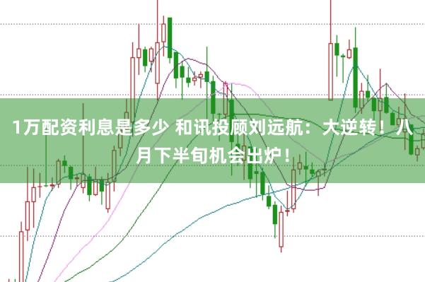 1万配资利息是多少 和讯投顾刘远航：大逆转！八月下半旬机会出炉！