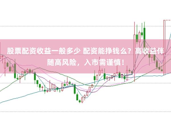 股票配资收益一般多少 配资能挣钱么？高收益伴随高风险，入市需谨慎！