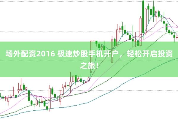 场外配资2016 极速炒股手机开户，轻松开启投资之旅！