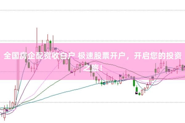 全国房企配资收白户 极速股票开户，开启您的投资之旅！