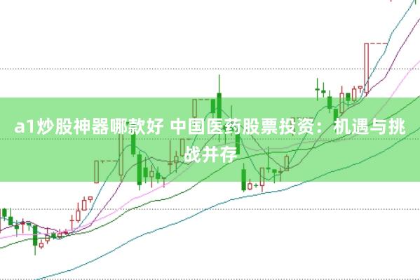 a1炒股神器哪款好 中国医药股票投资：机遇与挑战并存