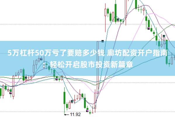 5万杠杆50万亏了要赔多少钱 廊坊配资开户指南：轻松开启股市投资新篇章