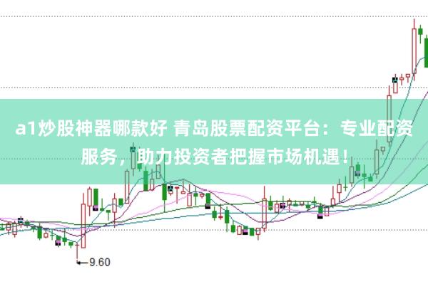 a1炒股神器哪款好 青岛股票配资平台：专业配资服务，助力投资者把握市场机遇！