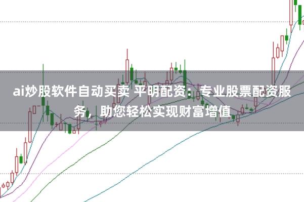 ai炒股软件自动买卖 平明配资：专业股票配资服务，助您轻松实现财富增值